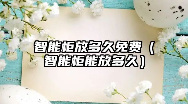 智能柜放多久免費（智能柜能放多久）