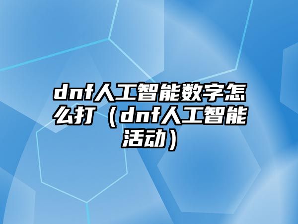 dnf人工智能數(shù)字怎么打（dnf人工智能活動(dòng)）