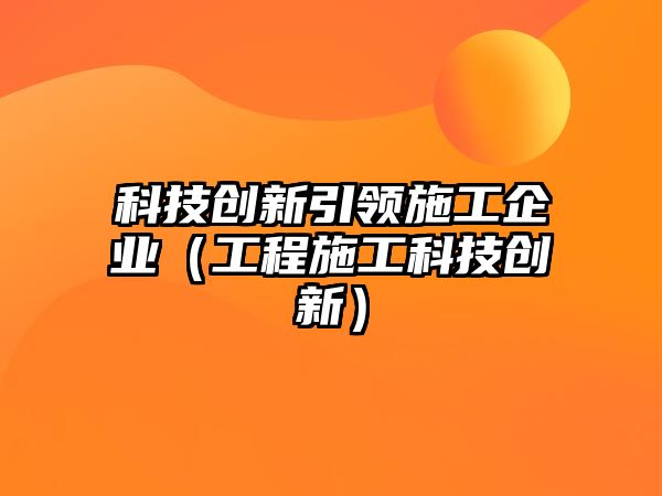 科技創(chuàng)新引領(lǐng)施工企業(yè)（工程施工科技創(chuàng)新）