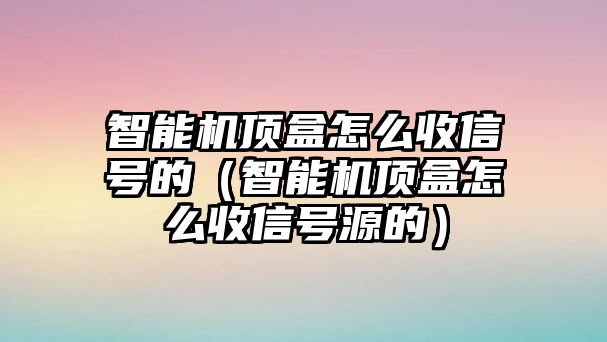 智能機(jī)頂盒怎么收信號(hào)的（智能機(jī)頂盒怎么收信號(hào)源的）