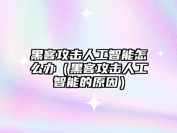 黑客攻擊人工智能怎么辦（黑客攻擊人工智能的原因）