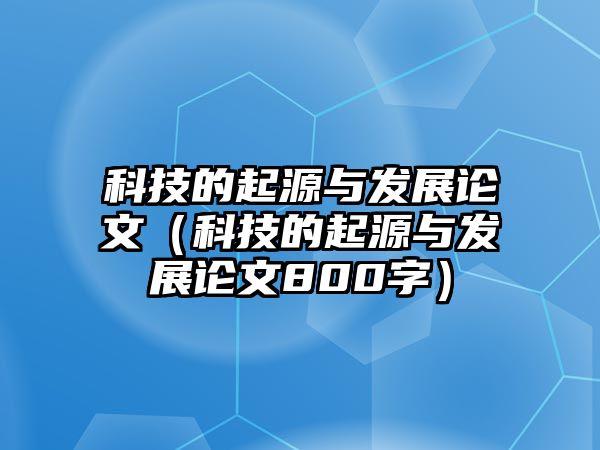 科技的起源與發(fā)展論文（科技的起源與發(fā)展論文800字）