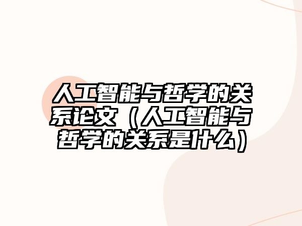 人工智能與哲學(xué)的關(guān)系論文（人工智能與哲學(xué)的關(guān)系是什么）