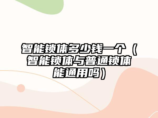 智能鎖體多少錢一個（智能鎖體與普通鎖體能通用嗎）