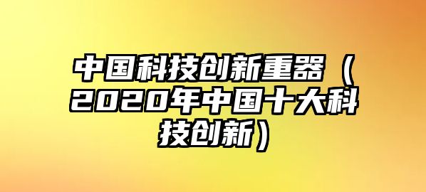 中國科技創(chuàng)新重器（2020年中國十大科技創(chuàng)新）