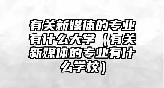 有關(guān)新媒體的專業(yè)有什么大學(xué)（有關(guān)新媒體的專業(yè)有什么學(xué)校）