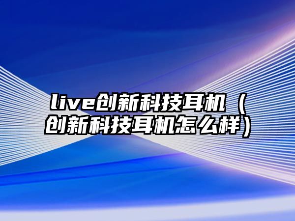 live創(chuàng)新科技耳機(jī)（創(chuàng)新科技耳機(jī)怎么樣）