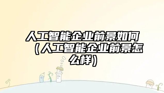 人工智能企業(yè)前景如何（人工智能企業(yè)前景怎么樣）