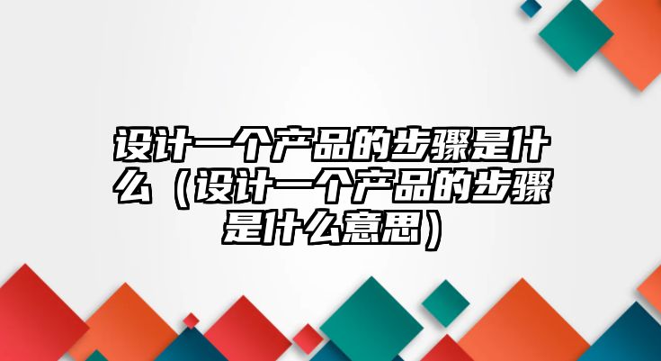 設(shè)計(jì)一個(gè)產(chǎn)品的步驟是什么（設(shè)計(jì)一個(gè)產(chǎn)品的步驟是什么意思）