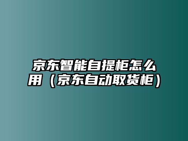 京東智能自提柜怎么用（京東自動(dòng)取貨柜）