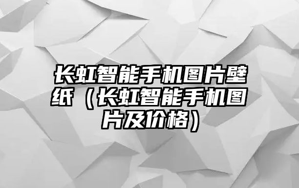 長虹智能手機圖片壁紙（長虹智能手機圖片及價格）