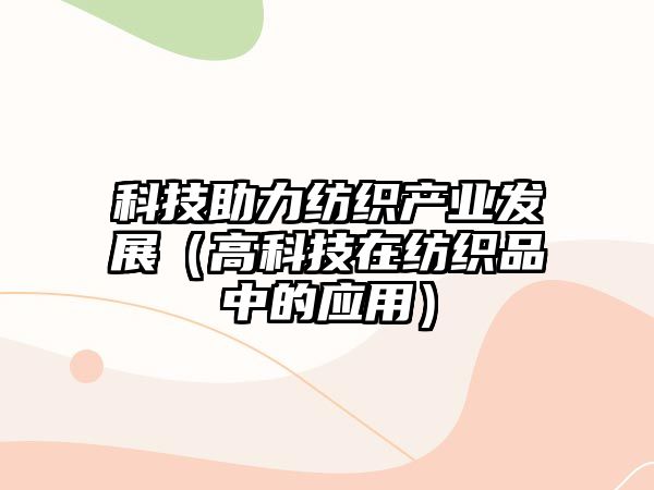 科技助力紡織產(chǎn)業(yè)發(fā)展（高科技在紡織品中的應用）