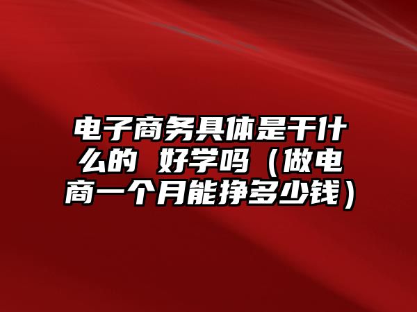 電子商務(wù)具體是干什么的 好學(xué)嗎（做電商一個月能掙多少錢）