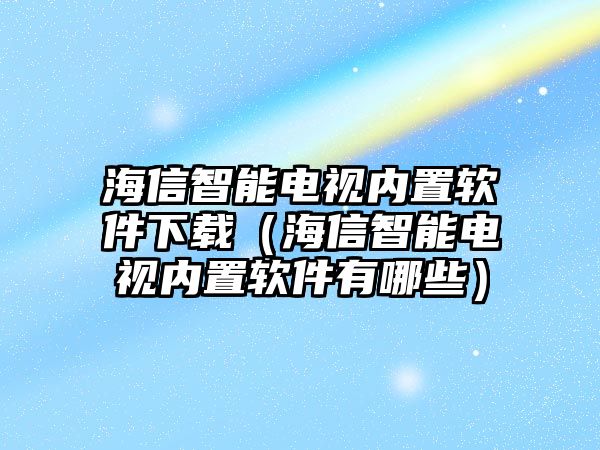 海信智能電視內(nèi)置軟件下載（海信智能電視內(nèi)置軟件有哪些）