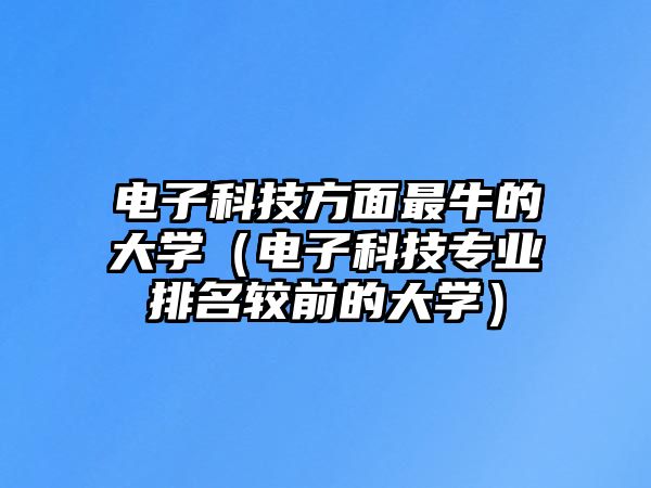 電子科技方面最牛的大學(xué)（電子科技專業(yè)排名較前的大學(xué)）