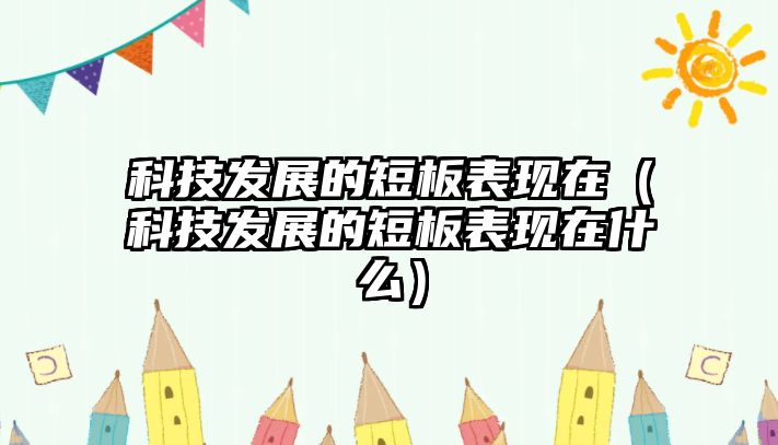 科技發(fā)展的短板表現(xiàn)在（科技發(fā)展的短板表現(xiàn)在什么）