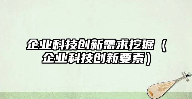 企業(yè)科技創(chuàng)新需求挖掘（企業(yè)科技創(chuàng)新要素）