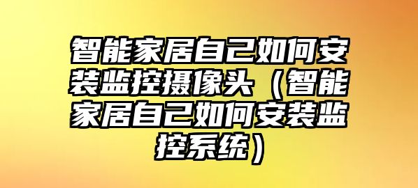 智能家居自己如何安裝監(jiān)控?cái)z像頭（智能家居自己如何安裝監(jiān)控系統(tǒng)）