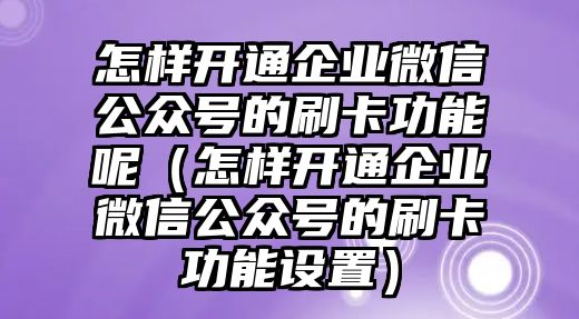 怎樣開通企業(yè)微信公眾號的刷卡功能呢（怎樣開通企業(yè)微信公眾號的刷卡功能設(shè)置）