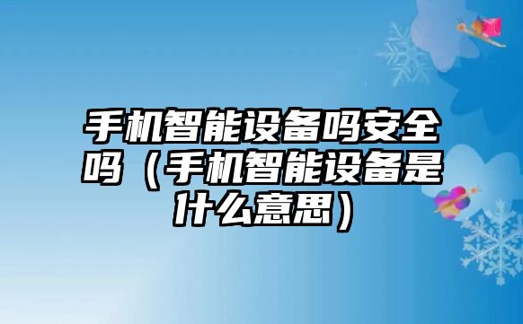 手機(jī)智能設(shè)備嗎安全嗎（手機(jī)智能設(shè)備是什么意思）