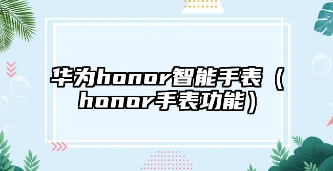 華為honor智能手表（honor手表功能）