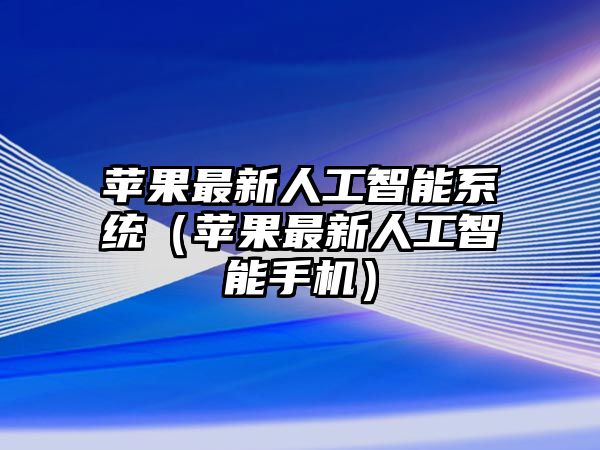 蘋果最新人工智能系統(tǒng)（蘋果最新人工智能手機(jī)）