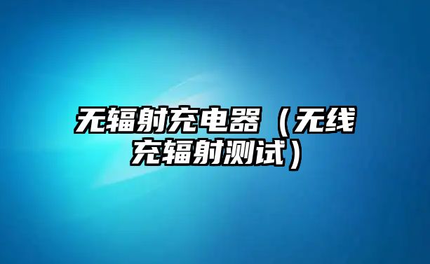 無(wú)輻射充電器（無(wú)線充輻射測(cè)試）