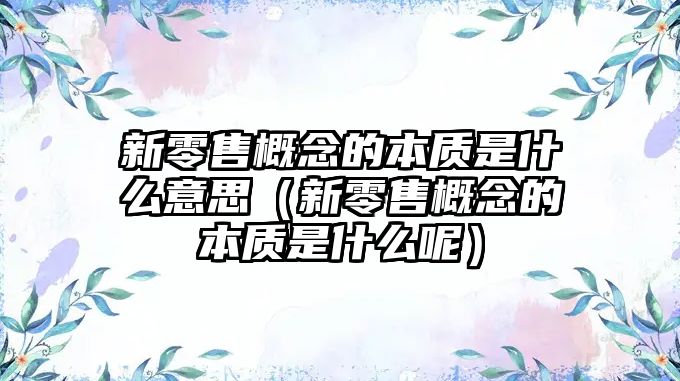 新零售概念的本質(zhì)是什么意思（新零售概念的本質(zhì)是什么呢）