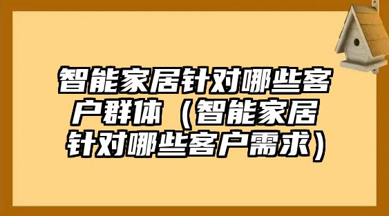 智能家居針對(duì)哪些客戶群體（智能家居針對(duì)哪些客戶需求）