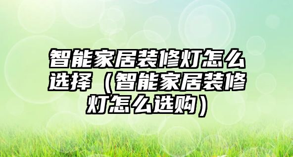 智能家居裝修燈怎么選擇（智能家居裝修燈怎么選購(gòu)）