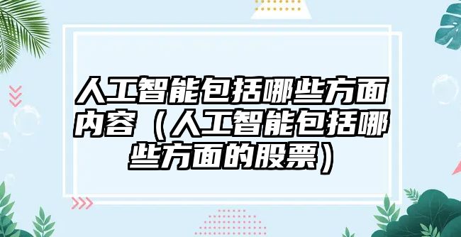 人工智能包括哪些方面內(nèi)容（人工智能包括哪些方面的股票）