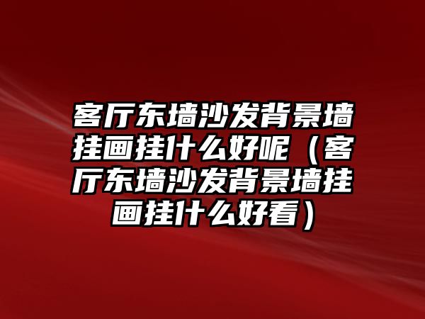 客廳東墻沙發(fā)背景墻掛畫掛什么好呢（客廳東墻沙發(fā)背景墻掛畫掛什么好看）