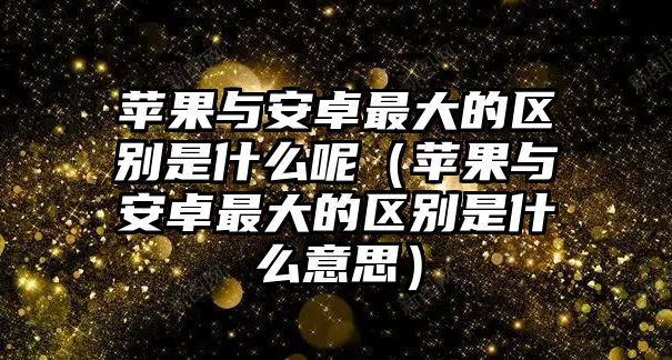 蘋果與安卓最大的區(qū)別是什么呢（蘋果與安卓最大的區(qū)別是什么意思）