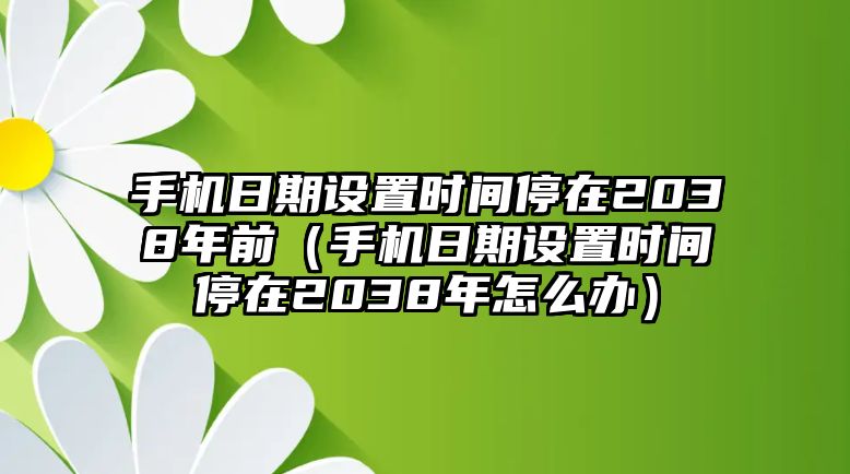 手機(jī)日期設(shè)置時(shí)間停在2038年前（手機(jī)日期設(shè)置時(shí)間停在2038年怎么辦）