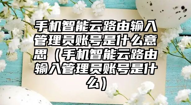 手機(jī)智能云路由輸入管理員賬號(hào)是什么意思（手機(jī)智能云路由輸入管理員賬號(hào)是什么）