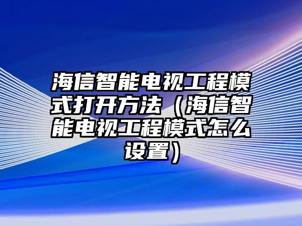 海信智能電視工程模式打開(kāi)方法（海信智能電視工程模式怎么設(shè)置）