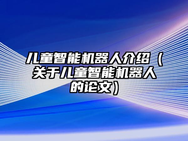 兒童智能機(jī)器人介紹（關(guān)于兒童智能機(jī)器人的論文）