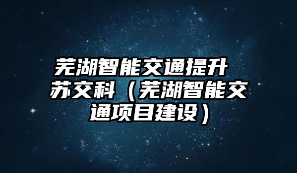 蕪湖智能交通提升 蘇交科（蕪湖智能交通項(xiàng)目建設(shè)）