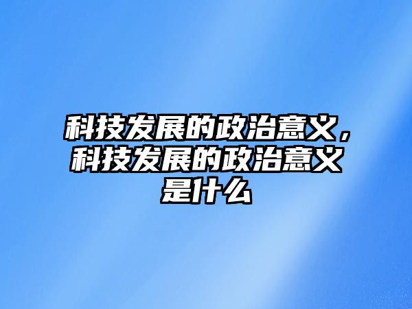 科技發(fā)展的政治意義，科技發(fā)展的政治意義是什么