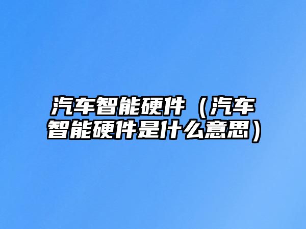 汽車智能硬件（汽車智能硬件是什么意思）