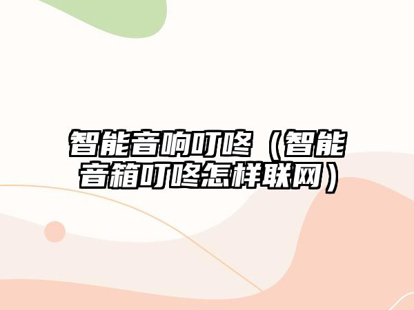 智能音響叮咚（智能音箱叮咚怎樣聯(lián)網(wǎng)）