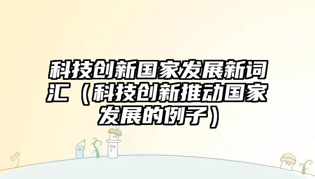 科技創(chuàng)新國家發(fā)展新詞匯（科技創(chuàng)新推動國家發(fā)展的例子）