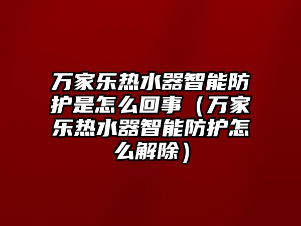 萬家樂熱水器智能防護是怎么回事（萬家樂熱水器智能防護怎么解除）