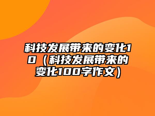 科技發(fā)展帶來(lái)的變化10（科技發(fā)展帶來(lái)的變化100字作文）