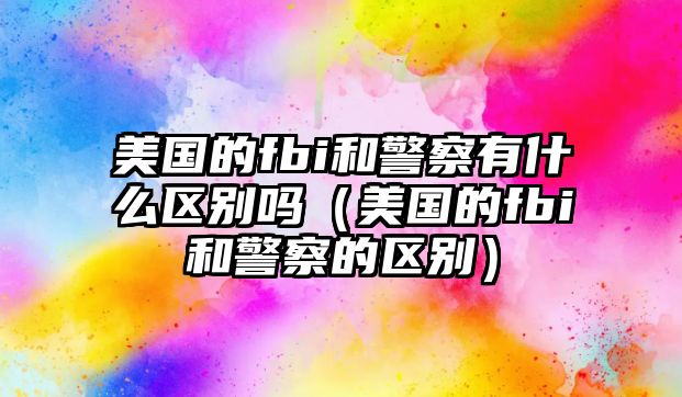 美國(guó)的fbi和警察有什么區(qū)別嗎（美國(guó)的fbi和警察的區(qū)別）