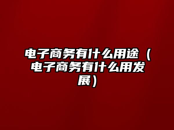 電子商務(wù)有什么用途（電子商務(wù)有什么用發(fā)展）