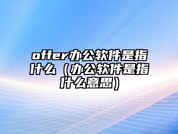 offer辦公軟件是指什么（辦公軟件是指什么意思）