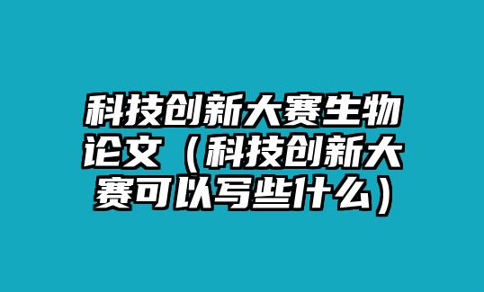 科技創(chuàng)新大賽生物論文（科技創(chuàng)新大賽可以寫些什么）