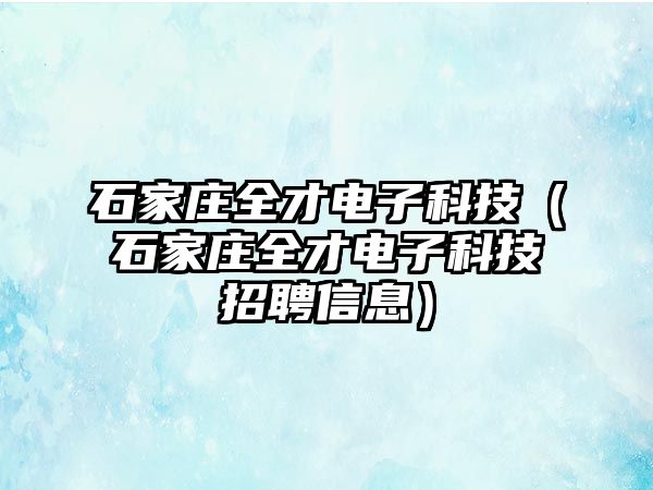 石家莊全才電子科技（石家莊全才電子科技招聘信息）