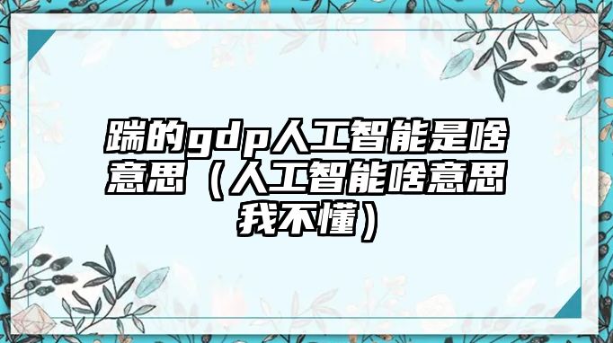 踹的gdp人工智能是啥意思（人工智能啥意思我不懂）